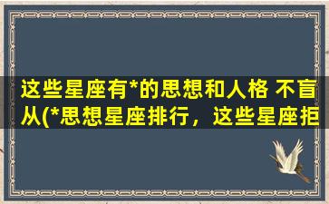 这些星座有*的思想和人格 不盲从(*思想星座排行，这些星座拒绝盲从！)